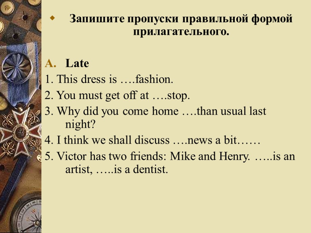 Запишите пропуски правильной формой прилагательного. Late 1. This dress is ….fashion. 2. You must